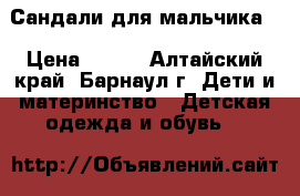 Сандали для мальчика. › Цена ­ 800 - Алтайский край, Барнаул г. Дети и материнство » Детская одежда и обувь   